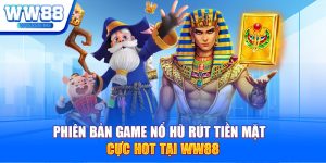 Phiên bản game nổ hũ rút tiền mặt cực hot tại WW88 